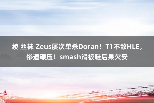 绫 丝袜 Zeus屡次单杀Doran！T1不敌HLE，惨遭碾压！smash滑板鞋后果欠安