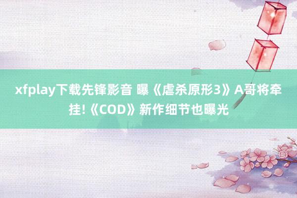 xfplay下载先锋影音 曝《虐杀原形3》A哥将牵挂!《COD》新作细节也曝光