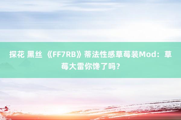 探花 黑丝 《FF7RB》蒂法性感草莓装Mod：草莓大雷你馋了吗？
