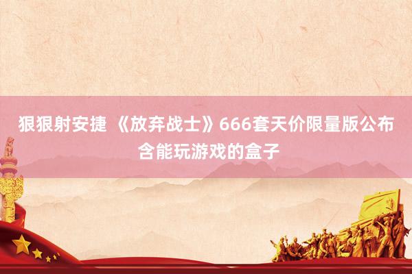 狠狠射安捷 《放弃战士》666套天价限量版公布 含能玩游戏的盒子