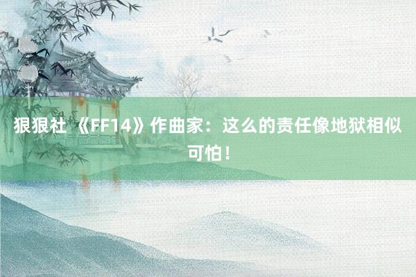 狠狠社 《FF14》作曲家：这么的责任像地狱相似可怕！