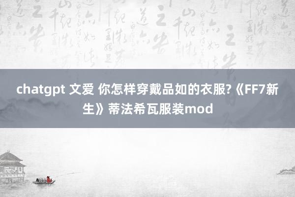 chatgpt 文爱 你怎样穿戴品如的衣服?《FF7新生》蒂法希瓦服装mod
