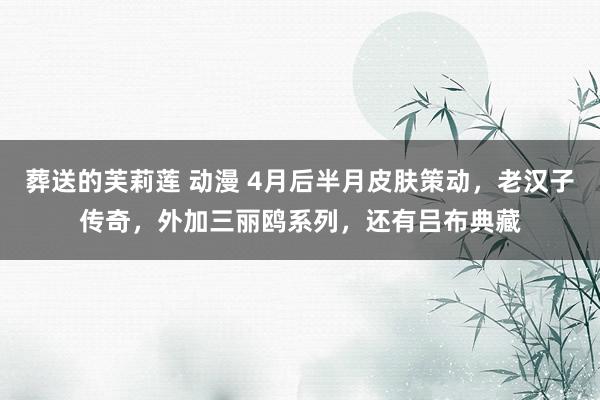 葬送的芙莉莲 动漫 4月后半月皮肤策动，老汉子传奇，外加三丽鸥系列，还有吕布典藏