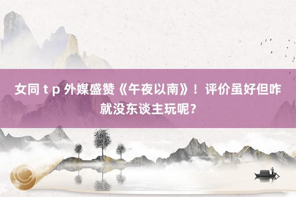 女同 t p 外媒盛赞《午夜以南》！评价虽好但咋就没东谈主玩呢？