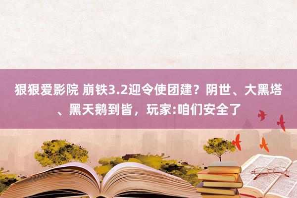 狠狠爱影院 崩铁3.2迎令使团建？阴世、大黑塔、黑天鹅到皆，玩家:咱们安全了