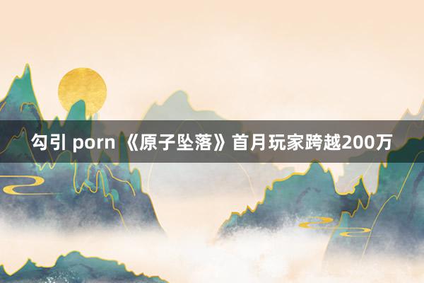 勾引 porn 《原子坠落》首月玩家跨越200万