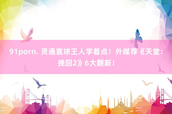 91porn. 灵通寰球王人学着点！外媒荐《天堂：挽回2》6大翻新！