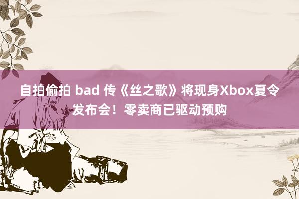 自拍偷拍 bad 传《丝之歌》将现身Xbox夏令发布会！零卖商已驱动预购