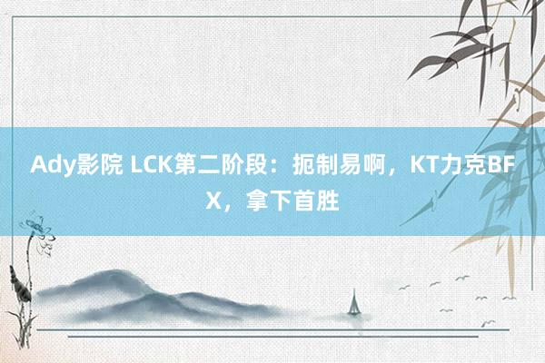 Ady影院 LCK第二阶段：扼制易啊，KT力克BFX，拿下首胜