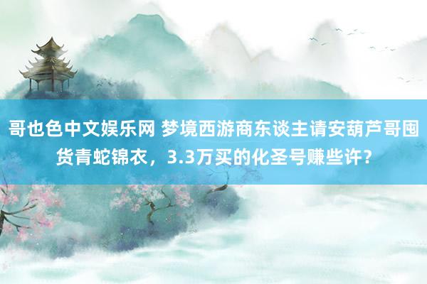 哥也色中文娱乐网 梦境西游商东谈主请安葫芦哥囤货青蛇锦衣，3.3万买的化圣号赚些许？