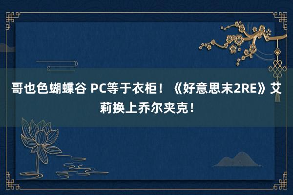 哥也色蝴蝶谷 PC等于衣柜！《好意思末2RE》艾莉换上乔尔夹克！