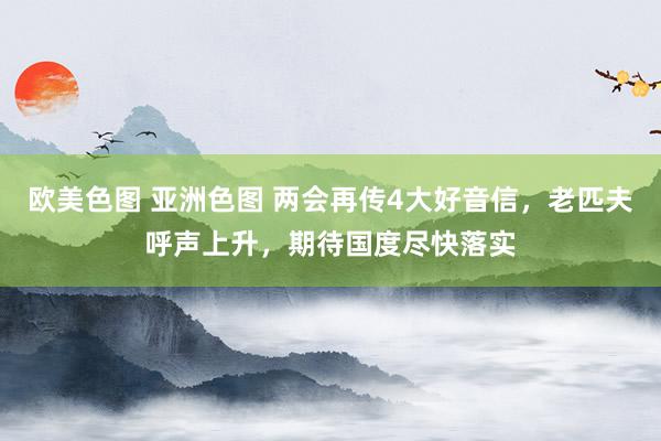 欧美色图 亚洲色图 两会再传4大好音信，老匹夫呼声上升，期待国度尽快落实