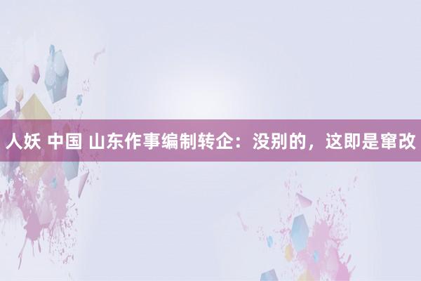 人妖 中国 山东作事编制转企：没别的，这即是窜改