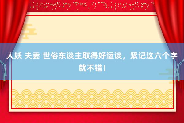 人妖 夫妻 世俗东谈主取得好运谈，紧记这六个字就不错！