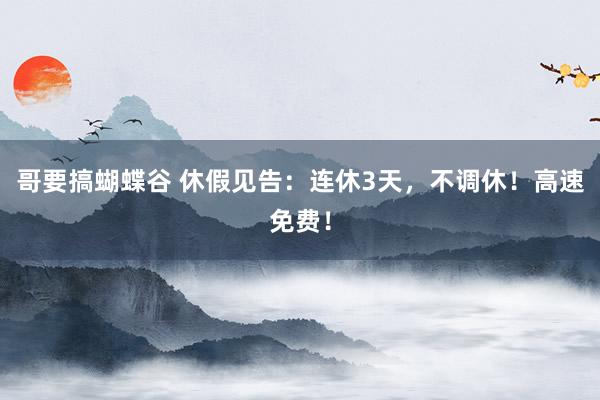 哥要搞蝴蝶谷 休假见告：连休3天，不调休！高速免费！