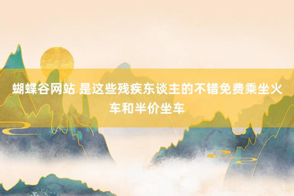 蝴蝶谷网站 是这些残疾东谈主的不错免费乘坐火车和半价坐车