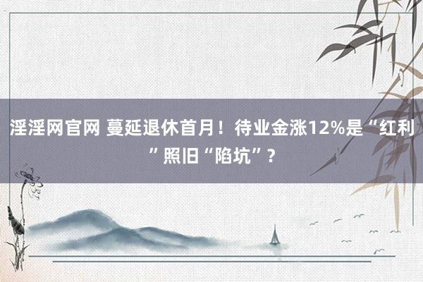 淫淫网官网 蔓延退休首月！待业金涨12%是“红利”照旧“陷坑”？