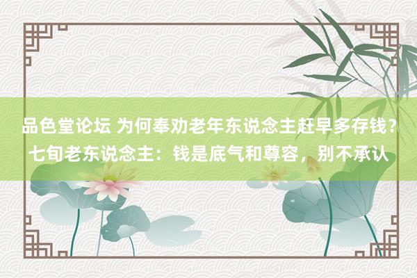 品色堂论坛 为何奉劝老年东说念主赶早多存钱？七旬老东说念主：钱是底气和尊容，别不承认