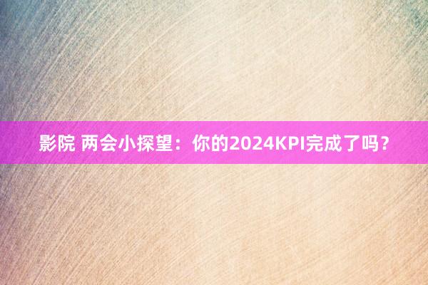 影院 两会小探望：你的2024KPI完成了吗？