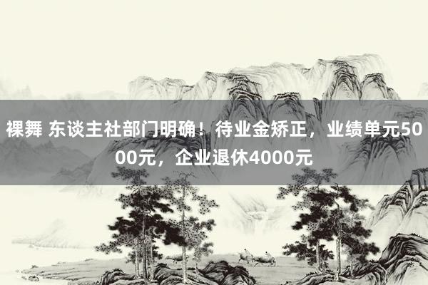 裸舞 东谈主社部门明确！待业金矫正，业绩单元5000元，企业退休4000元