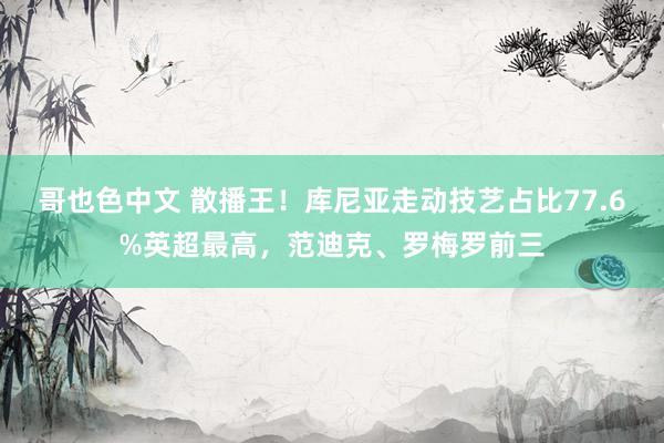 哥也色中文 散播王！库尼亚走动技艺占比77.6%英超最高，范迪克、罗梅罗前三