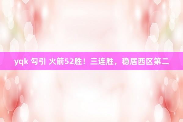 yqk 勾引 火箭52胜！三连胜，稳居西区第二