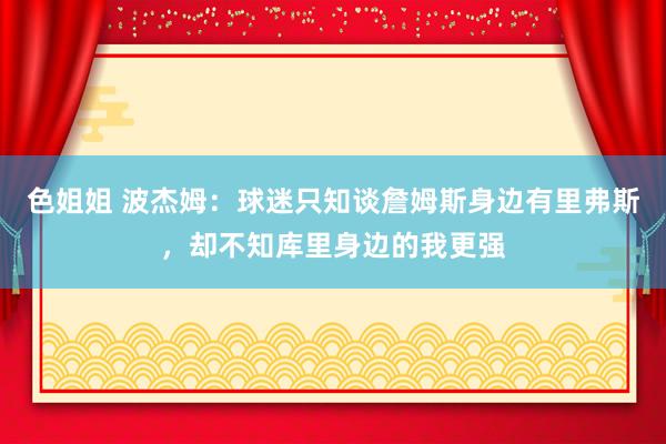 色姐姐 波杰姆：球迷只知谈詹姆斯身边有里弗斯，却不知库里身边的我更强