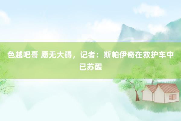 色越吧哥 愿无大碍，记者：斯帕伊奇在救护车中已苏醒