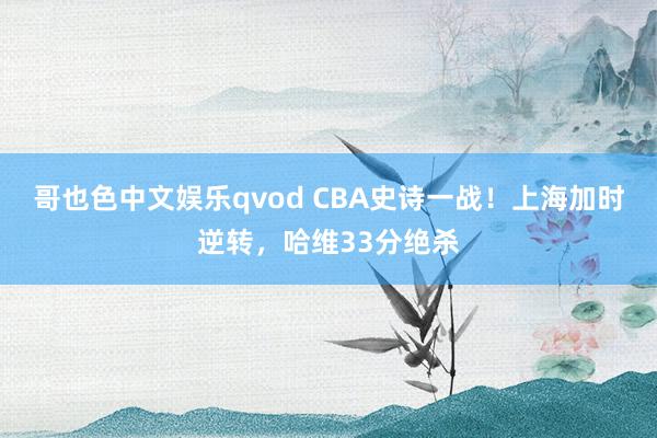 哥也色中文娱乐qvod CBA史诗一战！上海加时逆转，哈维33分绝杀