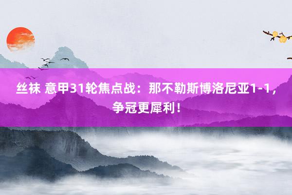 丝袜 意甲31轮焦点战：那不勒斯博洛尼亚1-1，争冠更犀利！