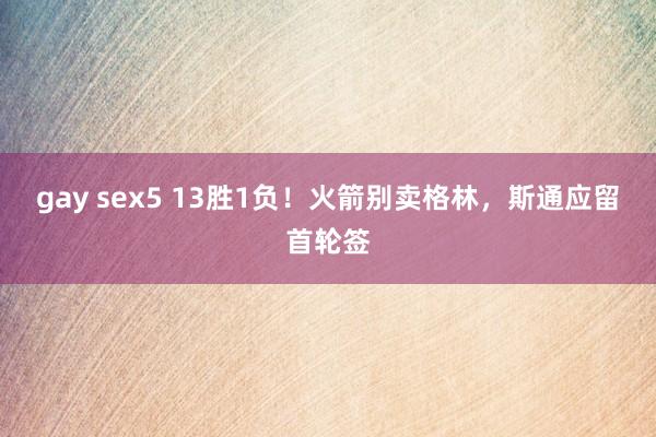 gay sex5 13胜1负！火箭别卖格林，斯通应留首轮签