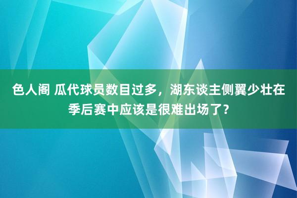 色人阁 瓜代球员数目过多，湖东谈主侧翼少壮在季后赛中应该是很难出场了？