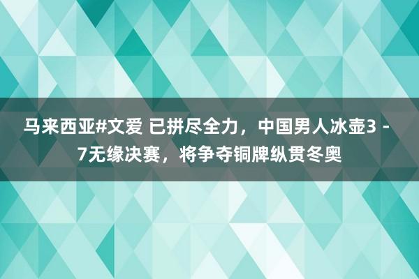 马来西亚#文爱 已拼尽全力，中国男人冰壶3 - 7无缘决赛，将争夺铜牌纵贯冬奥