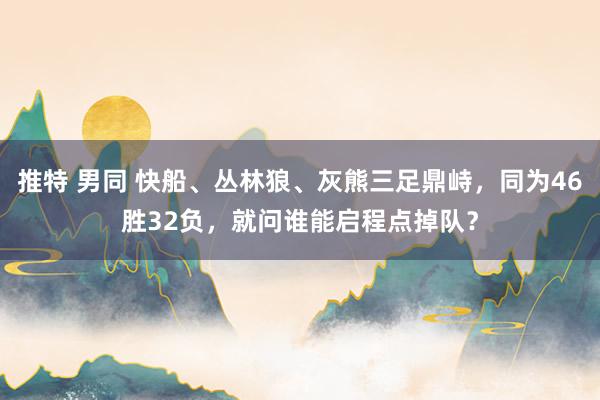 推特 男同 快船、丛林狼、灰熊三足鼎峙，同为46胜32负，就问谁能启程点掉队？
