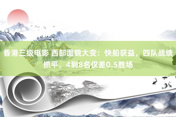 香港三级电影 西部面貌大变：快船获益，四队战绩抓平，4到8名仅差0.5胜场
