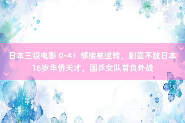 日本三级电影 0-4！邻接被逆转，蒯曼不敌日本16岁华侨天才，国乒女队首负外战
