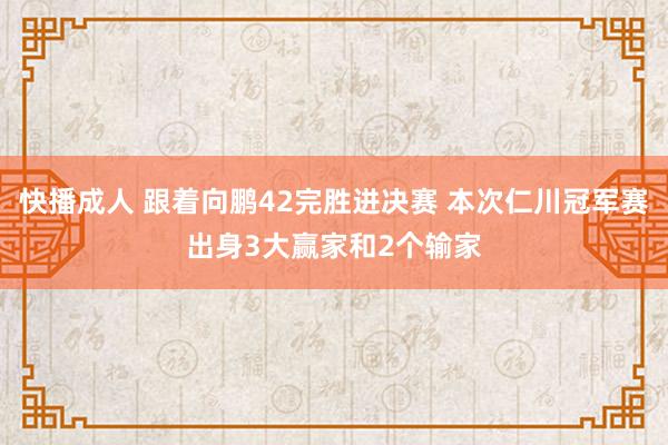 快播成人 跟着向鹏42完胜进决赛 本次仁川冠军赛出身3大赢家和2个输家