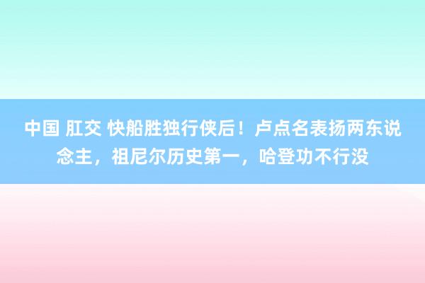 中国 肛交 快船胜独行侠后！卢点名表扬两东说念主，祖尼尔历史第一，哈登功不行没
