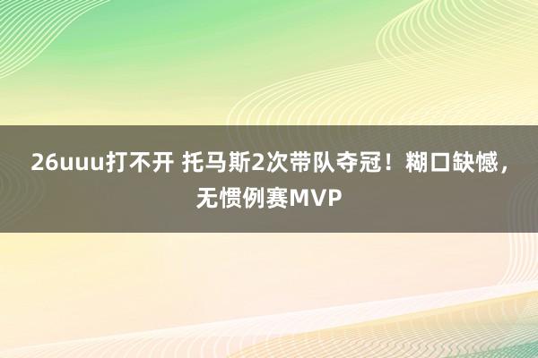 26uuu打不开 托马斯2次带队夺冠！糊口缺憾，无惯例赛MVP