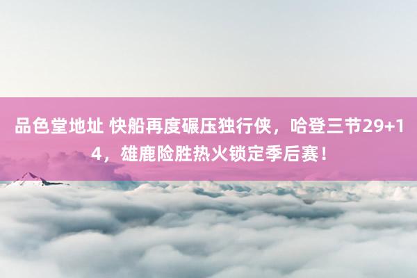 品色堂地址 快船再度碾压独行侠，哈登三节29+14，雄鹿险胜热火锁定季后赛！