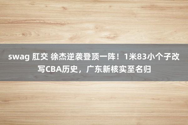 swag 肛交 徐杰逆袭登顶一阵！1米83小个子改写CBA历史，广东新核实至名归