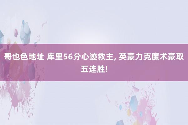 哥也色地址 库里56分心迹救主, 英豪力克魔术豪取五连胜!