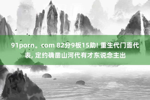 91porn。com 82分9板15助! 重生代门面代表, 定约确凿山河代有才东说念主出