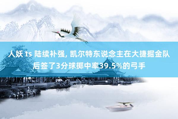人妖 ts 陆续补强, 凯尔特东说念主在大捷掘金队后签了3分球掷中率39.5%的弓手