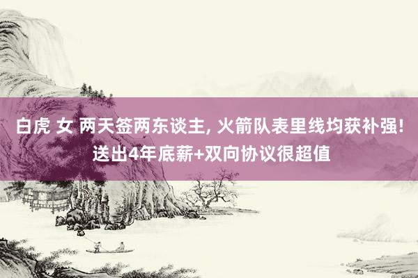 白虎 女 两天签两东谈主, 火箭队表里线均获补强! 送出4年底薪+双向协议很超值