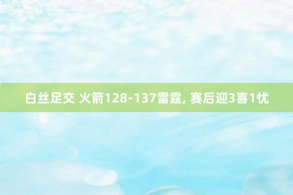 白丝足交 火箭128-137雷霆, 赛后迎3喜1忧