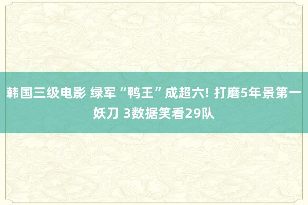 韩国三级电影 绿军“鸭王”成超六! 打磨5年景第一妖刀 3数据笑看29队