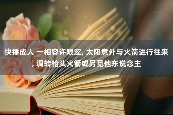 快播成人 一相容许艰涩, 太阳意外与火箭进行往来, 调转枪头火箭或另觅他东说念主