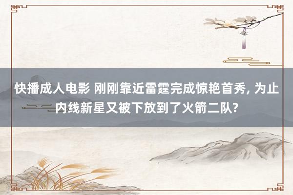 快播成人电影 刚刚靠近雷霆完成惊艳首秀, 为止内线新星又被下放到了火箭二队?