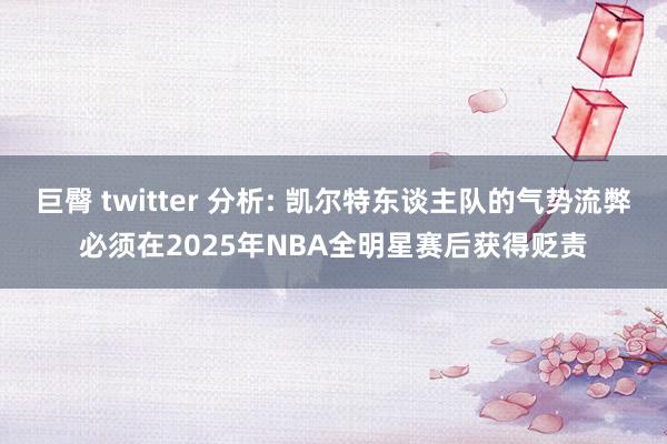 巨臀 twitter 分析: 凯尔特东谈主队的气势流弊必须在2025年NBA全明星赛后获得贬责